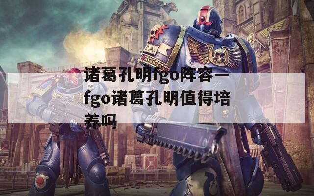 诸葛孔明fgo阵容—fgo诸葛孔明值得培养吗