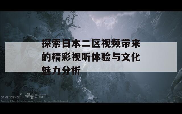 探索日本二区视频带来的精彩视听体验与文化魅力分析
