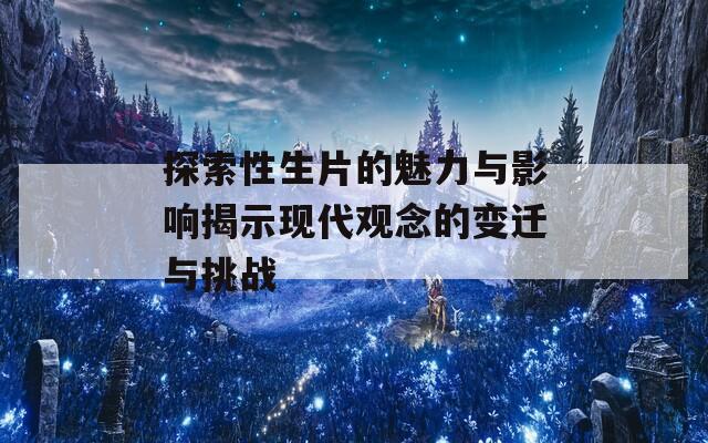 探索性生片的魅力与影响揭示现代观念的变迁与挑战