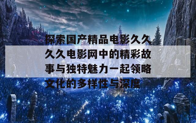 探索国产精品电影久久久久电影网中的精彩故事与独特魅力一起领略文化的多样性与深度