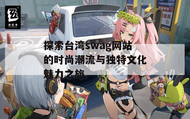 探索台湾swag网站的时尚潮流与独特文化魅力之旅