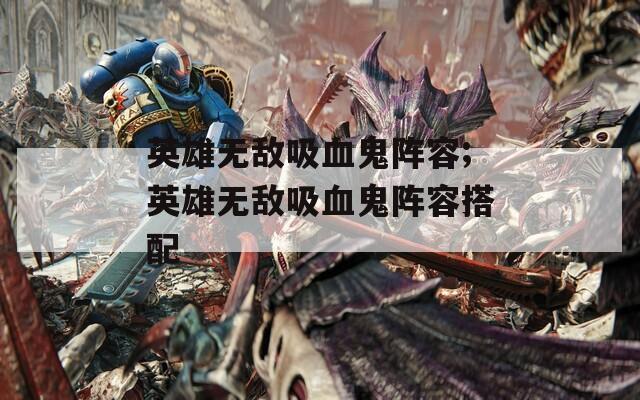 英雄无敌吸血鬼阵容;英雄无敌吸血鬼阵容搭配