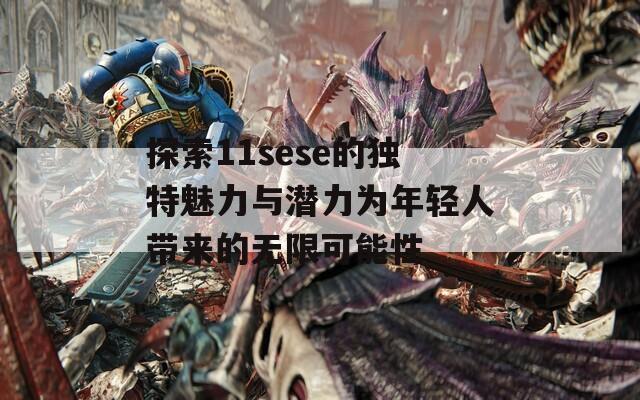 探索11sese的独特魅力与潜力为年轻人带来的无限可能性