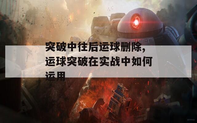 突破中往后运球删除,运球突破在实战中如何运用