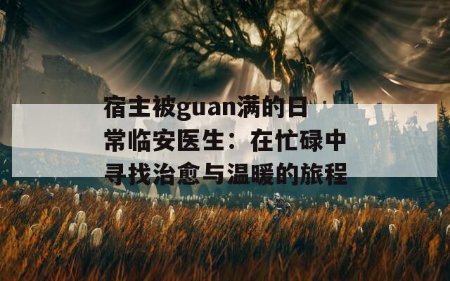 宿主被guan满的日常临安医生：在忙碌中寻找治愈与温暖的旅程