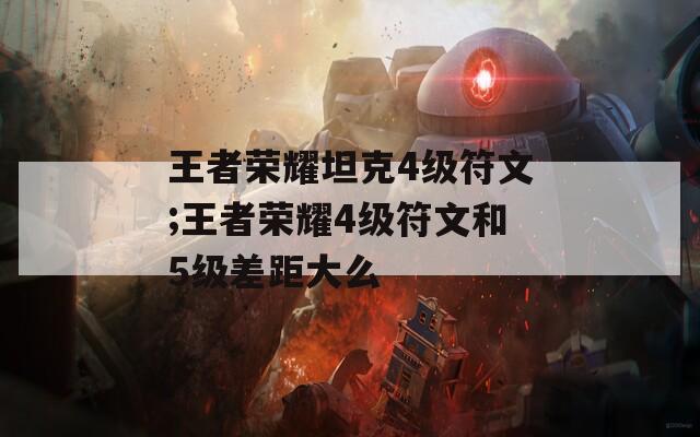 王者荣耀坦克4级符文;王者荣耀4级符文和5级差距大么