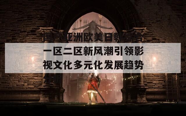 国产亚洲欧美日韩综合一区二区新风潮引领影视文化多元化发展趋势分析