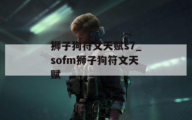 狮子狗符文天赋s7_sofm狮子狗符文天赋