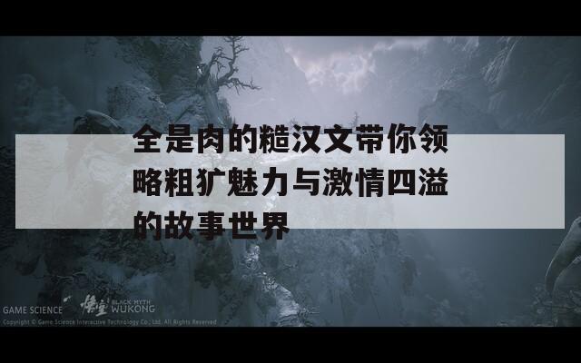 全是肉的糙汉文带你领略粗犷魅力与激情四溢的故事世界