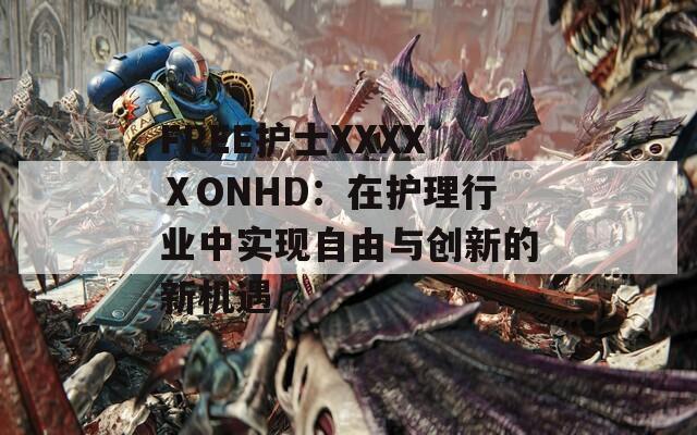 FREE护士XXXXⅩONHD：在护理行业中实现自由与创新的新机遇