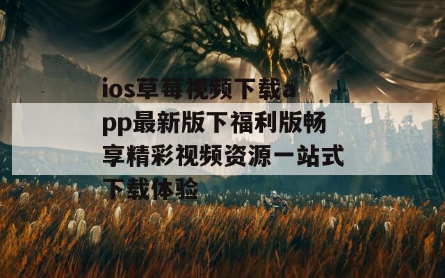 ios草莓视频下载app最新版下福利版畅享精彩视频资源一站式下载体验