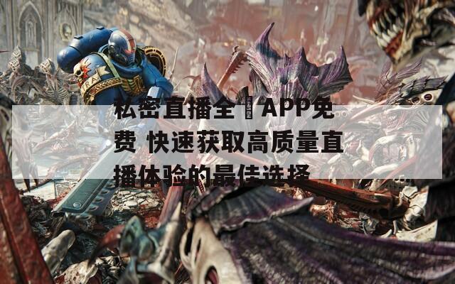 私密直播全婐APP免费 快速获取高质量直播体验的最佳选择