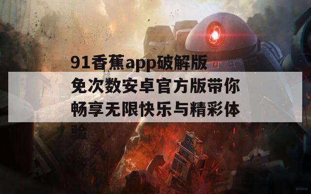 91香蕉app破解版免次数安卓官方版带你畅享无限快乐与精彩体验