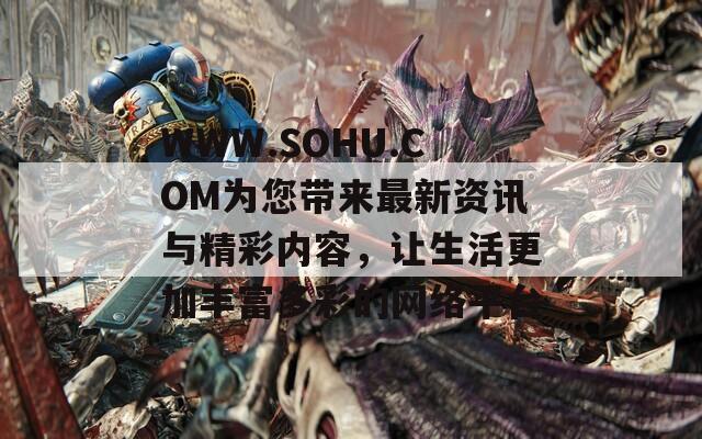 WWW.SOHU.COM为您带来最新资讯与精彩内容，让生活更加丰富多彩的网络平台