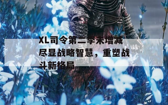 XL司令第二季未增减尽显战略智慧，重塑战斗新格局