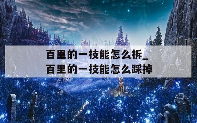 百里的一技能怎么拆_百里的一技能怎么踩掉