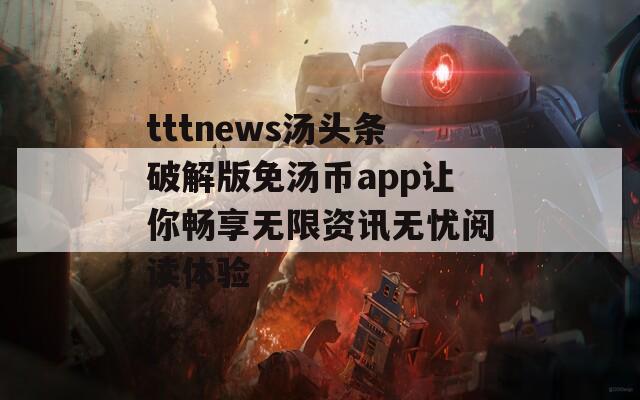 tttnews汤头条破解版免汤币app让你畅享无限资讯无忧阅读体验