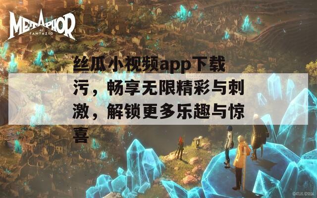 丝瓜小视频app下载污，畅享无限精彩与刺激，解锁更多乐趣与惊喜