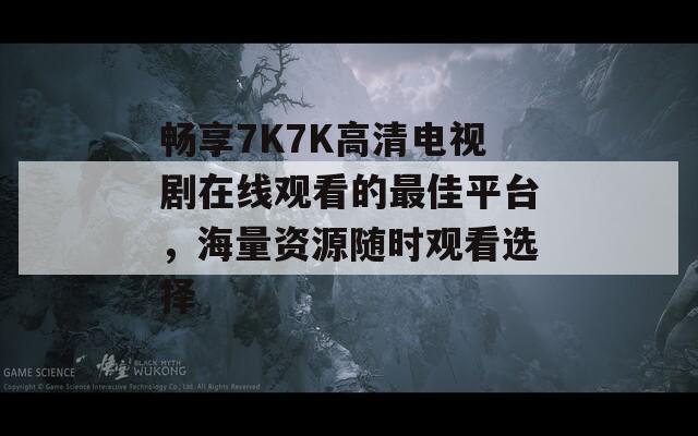 畅享7K7K高清电视剧在线观看的最佳平台，海量资源随时观看选择