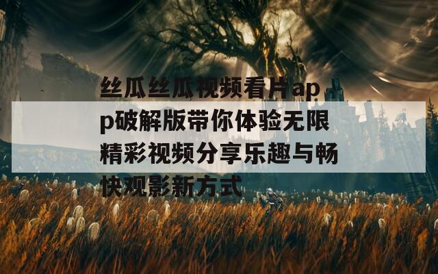 丝瓜丝瓜视频看片app破解版带你体验无限精彩视频分享乐趣与畅快观影新方式