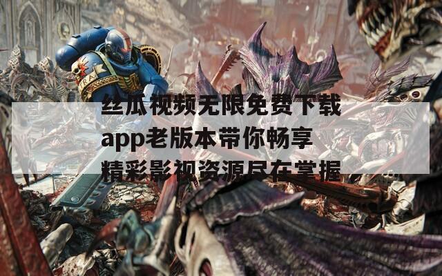 丝瓜视频无限免费下载app老版本带你畅享精彩影视资源尽在掌握