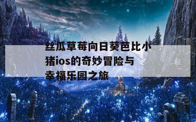 丝瓜草莓向日葵芭比小猪ios的奇妙冒险与幸福乐园之旅