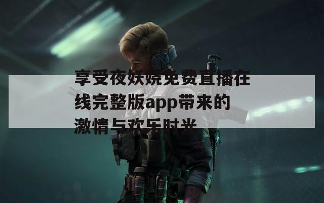 享受夜妖娆免费直播在线完整版app带来的激情与欢乐时光