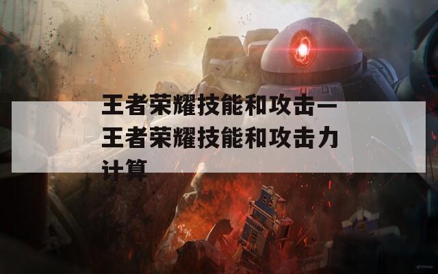 王者荣耀技能和攻击—王者荣耀技能和攻击力计算