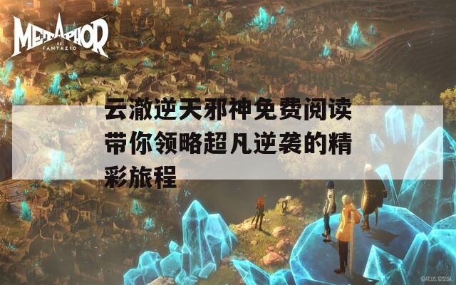 云澈逆天邪神免费阅读带你领略超凡逆袭的精彩旅程