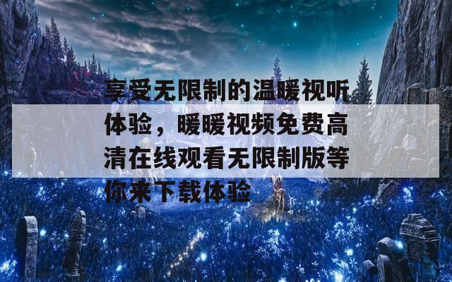 享受无限制的温暖视听体验，暖暖视频免费高清在线观看无限制版等你来下载体验