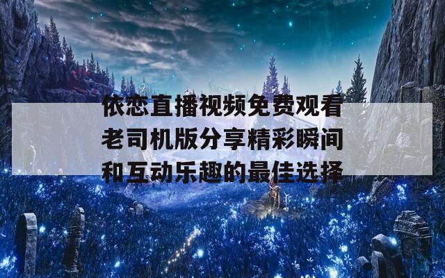 依恋直播视频免费观看老司机版分享精彩瞬间和互动乐趣的最佳选择