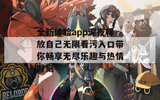 全新体验app深夜释放自己无限看污入口带你畅享无尽乐趣与热情时刻