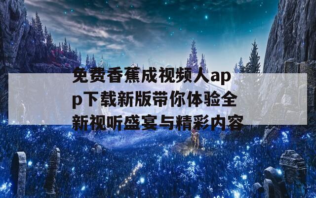 免费香蕉成视频人app下载新版带你体验全新视听盛宴与精彩内容