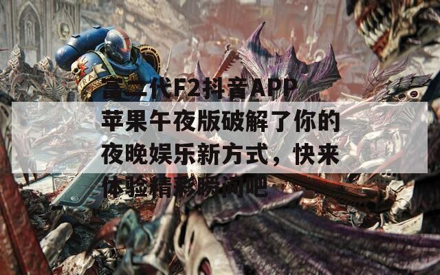 富二代F2抖音APP苹果午夜版破解了你的夜晚娱乐新方式，快来体验精彩瞬间吧