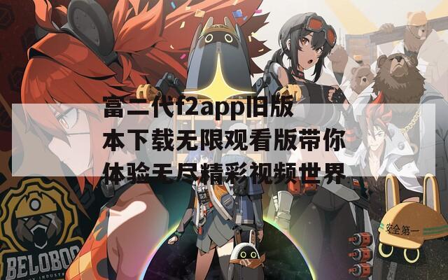 富二代f2app旧版本下载无限观看版带你体验无尽精彩视频世界