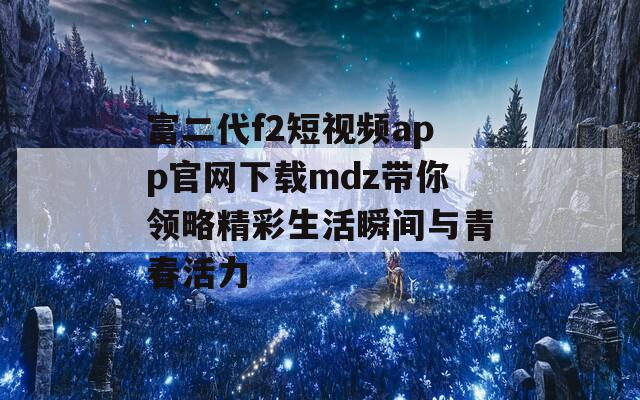 富二代f2短视频app官网下载mdz带你领略精彩生活瞬间与青春活力