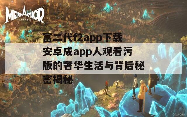 富二代f2app下载安卓成app人观看污版的奢华生活与背后秘密揭秘