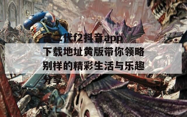 富二代f2抖音app下载地址黄版带你领略别样的精彩生活与乐趣分享