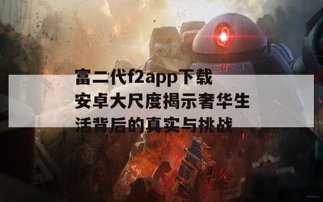 富二代f2app下载安卓大尺度揭示奢华生活背后的真实与挑战