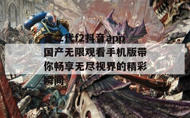 富二代f2抖音app国产无限观看手机版带你畅享无尽视界的精彩瞬间