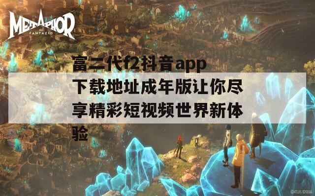 富二代f2抖音app下载地址成年版让你尽享精彩短视频世界新体验