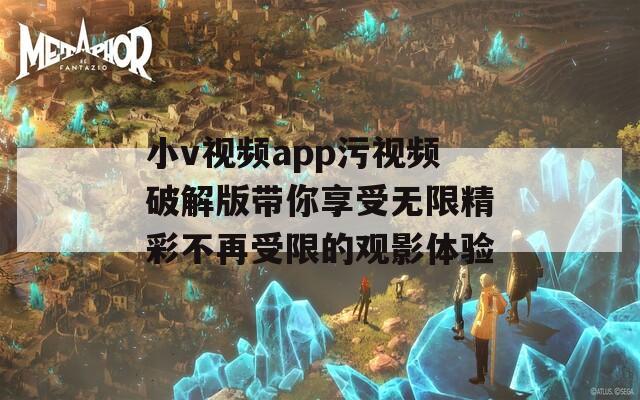 小v视频app污视频破解版带你享受无限精彩不再受限的观影体验