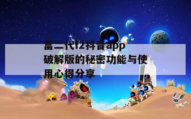 富二代f2抖音app破解版的秘密功能与使用心得分享