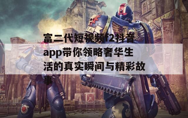 富二代短视频f2抖音app带你领略奢华生活的真实瞬间与精彩故事