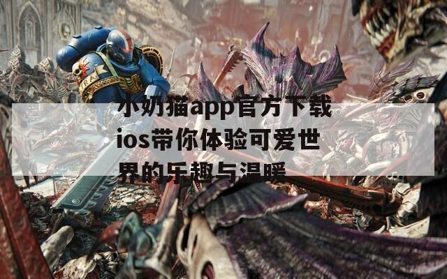 小奶猫app官方下载ios带你体验可爱世界的乐趣与温暖