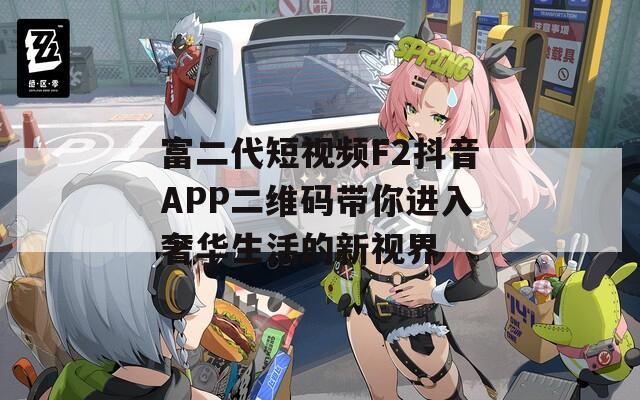 富二代短视频F2抖音APP二维码带你进入奢华生活的新视界