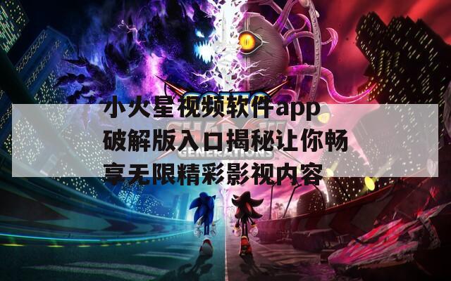 小火星视频软件app破解版入口揭秘让你畅享无限精彩影视内容