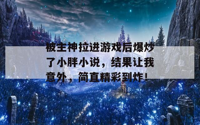 被主神拉进游戏后爆炒了小胖小说，结果让我意外，简直精彩到炸！