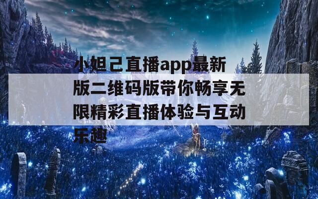 小妲己直播app最新版二维码版带你畅享无限精彩直播体验与互动乐趣