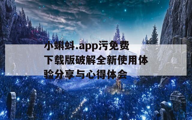 小蝌蚪.app污免费下载版破解全新使用体验分享与心得体会